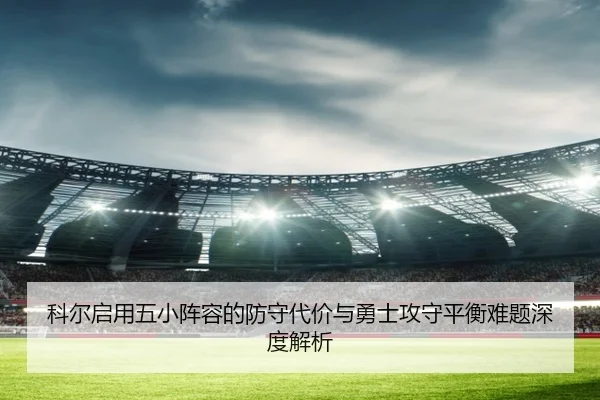科尔启用五小阵容的防守代价与勇士攻守平衡难题深度解析